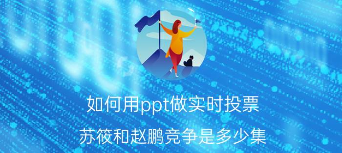 如何用ppt做实时投票 苏筱和赵鹏竞争是多少集？